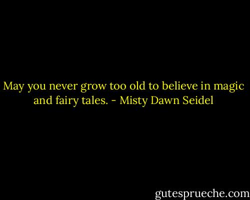 May you never grow too old to believe in magic and fairy tales. - Misty Dawn Seidel