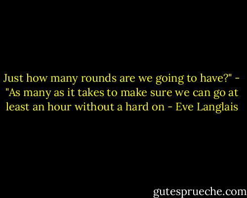 Just how many rounds are we going to have?"<br />- "As many as it takes to make sure we can go at least an hour without a hard on - Eve Langlais