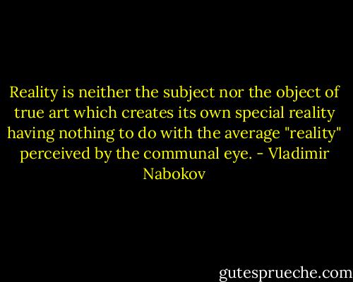 Reality is neither the subject nor the object of true art which creates its own special reality having nothing to do with the average "reality" perceived by the communal eye. - Vladimir Nabokov