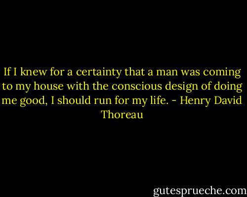 If I knew for a certainty that a man was coming to my house with the conscious design of doing me good, I should run for my life. - Henry David Thoreau
