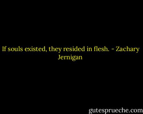 If souls existed, they resided in flesh. - Zachary Jernigan