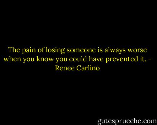 The pain of losing someone is always worse when you know you could have prevented it. - Renee Carlino