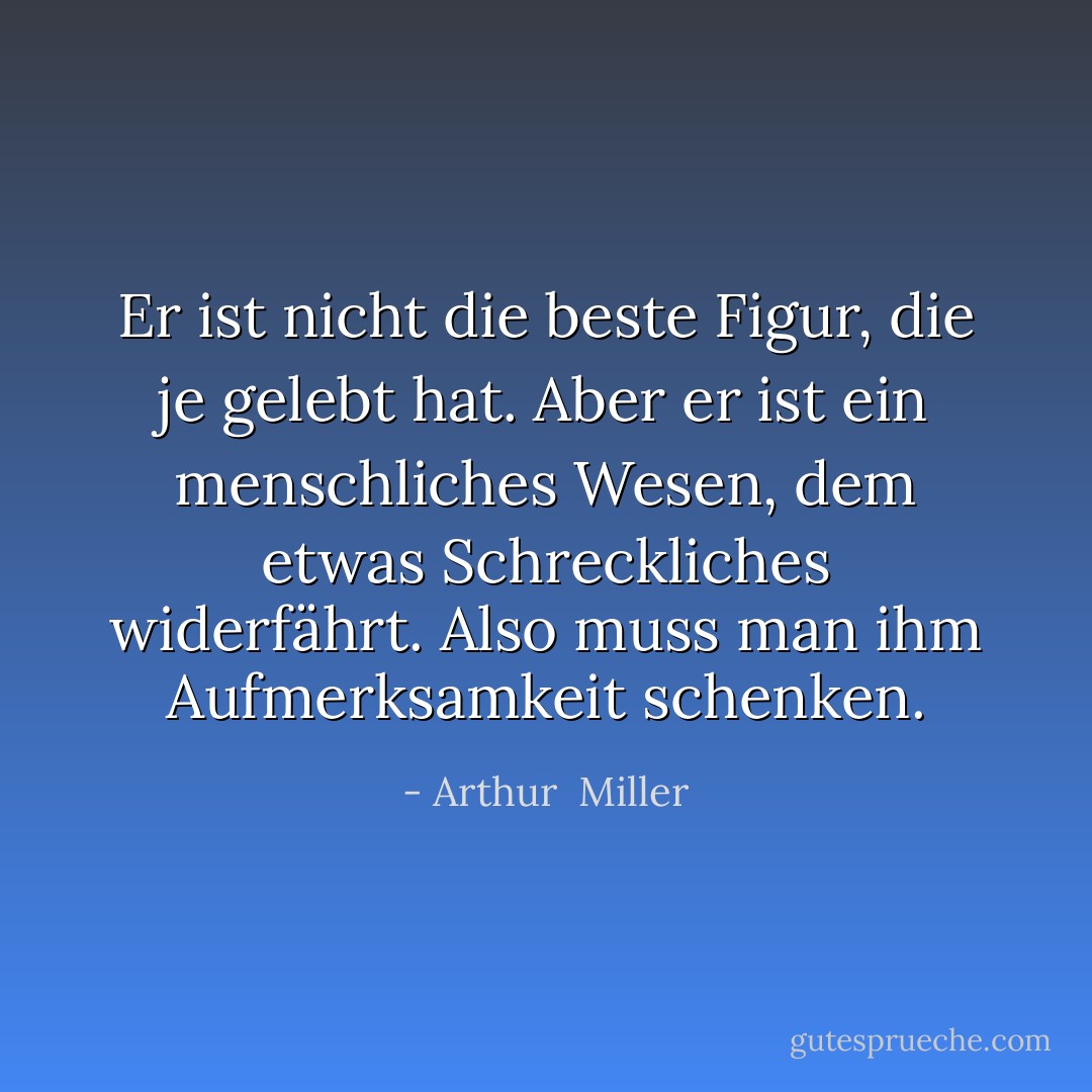 Er ist nicht die beste Figur, die je gelebt hat. Aber er ist ein menschliches Wesen, dem etwas Schreckliches widerfährt. Also muss man ihm Aufmerksamkeit schenken. - Arthur  Miller<