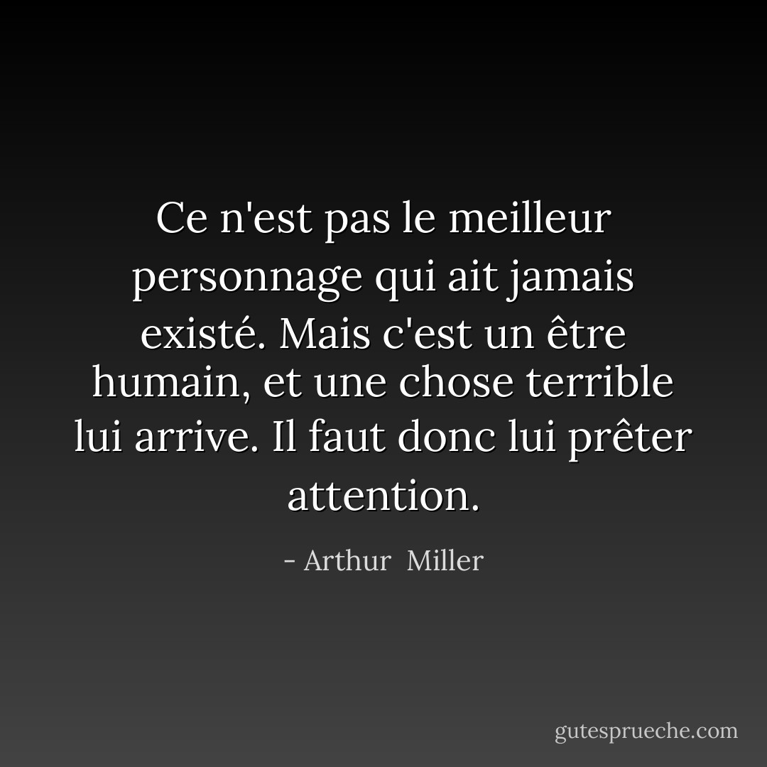 Ce n'est pas le meilleur personnage qui ait jamais existé. Mais c'est un être humain, et une chose terrible lui arrive. Il faut donc lui prêter attention. - Arthur  Miller
