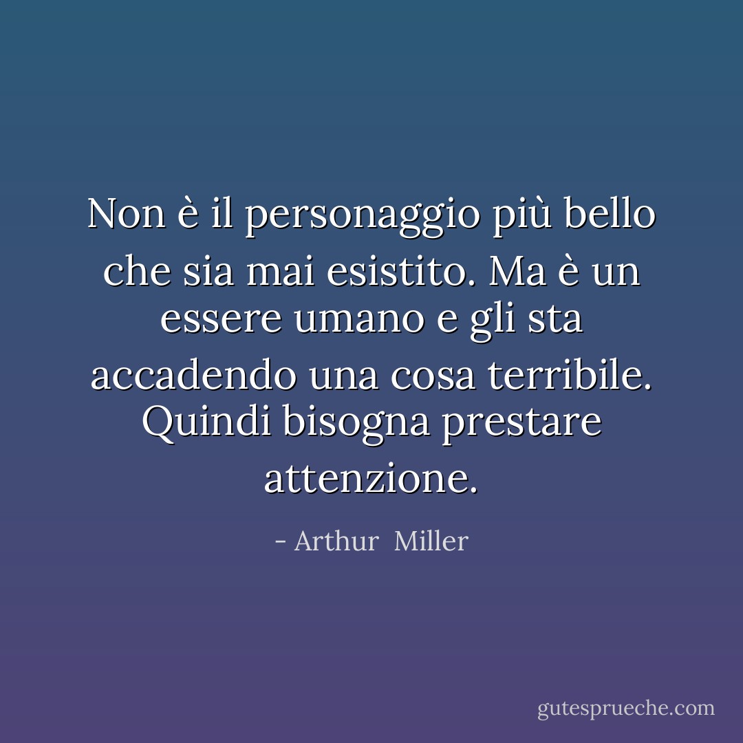 Non è il personaggio più bello che sia mai esistito. Ma è un essere umano e gli sta accadendo una cosa terribile. Quindi bisogna prestare attenzione. - Arthur  Miller