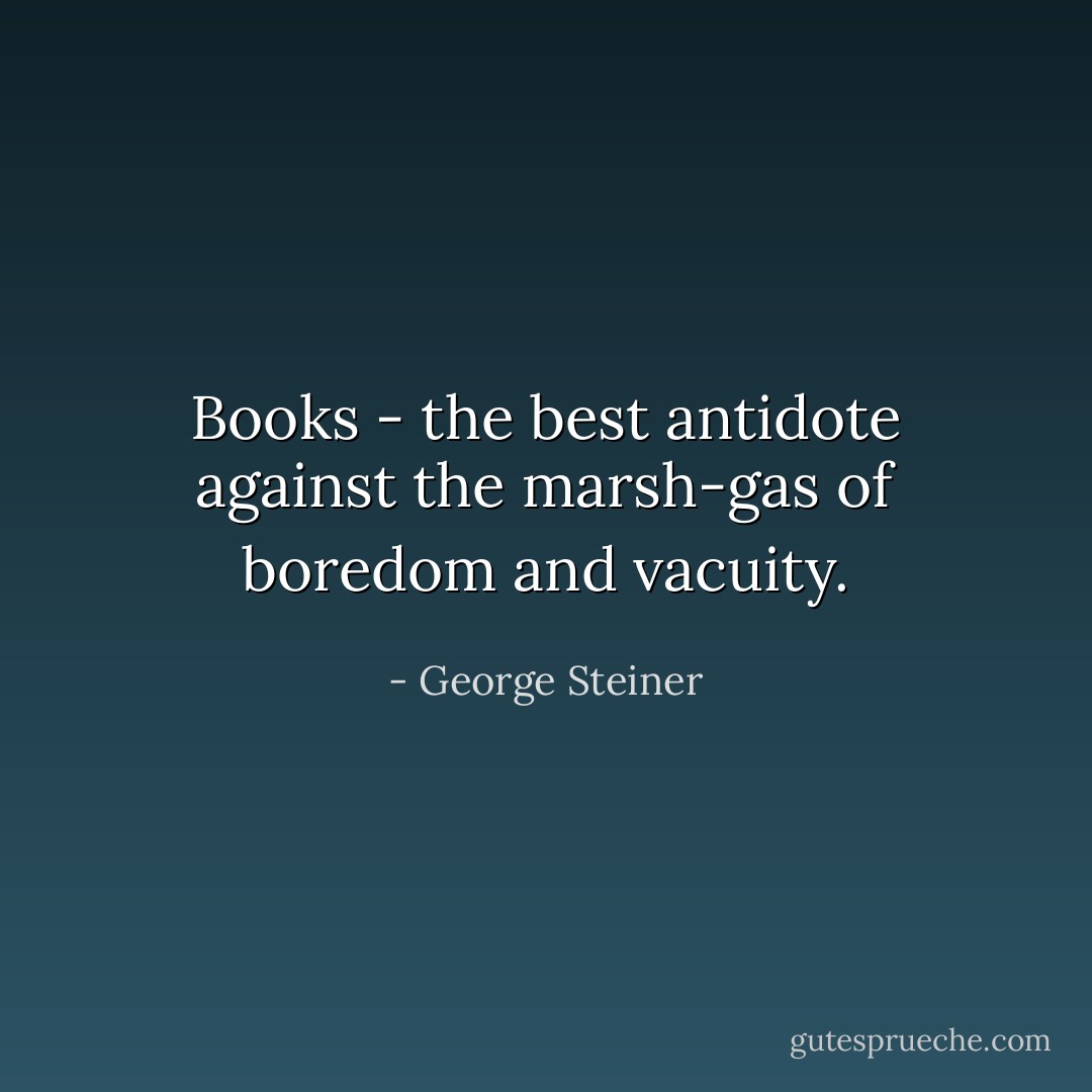 Books - the best antidote against the marsh-gas of boredom and vacuity. - George Steiner