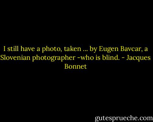 I still have a photo, taken ... by Eugen Bavcar, a Slovenian photographer -who is blind. - Jacques Bonnet
