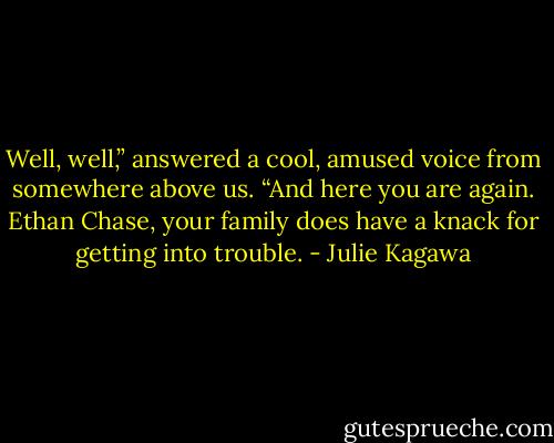 Well, well,” answered a cool, amused voice from somewhere above us. “And here you are again. Ethan Chase, your family does have a knack for getting into trouble. - Julie Kagawa