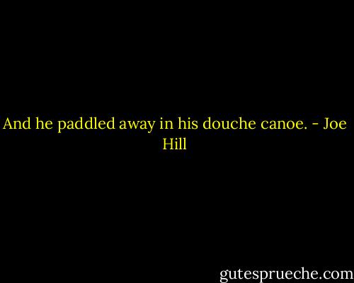 And he paddled away in his douche canoe. - Joe Hill