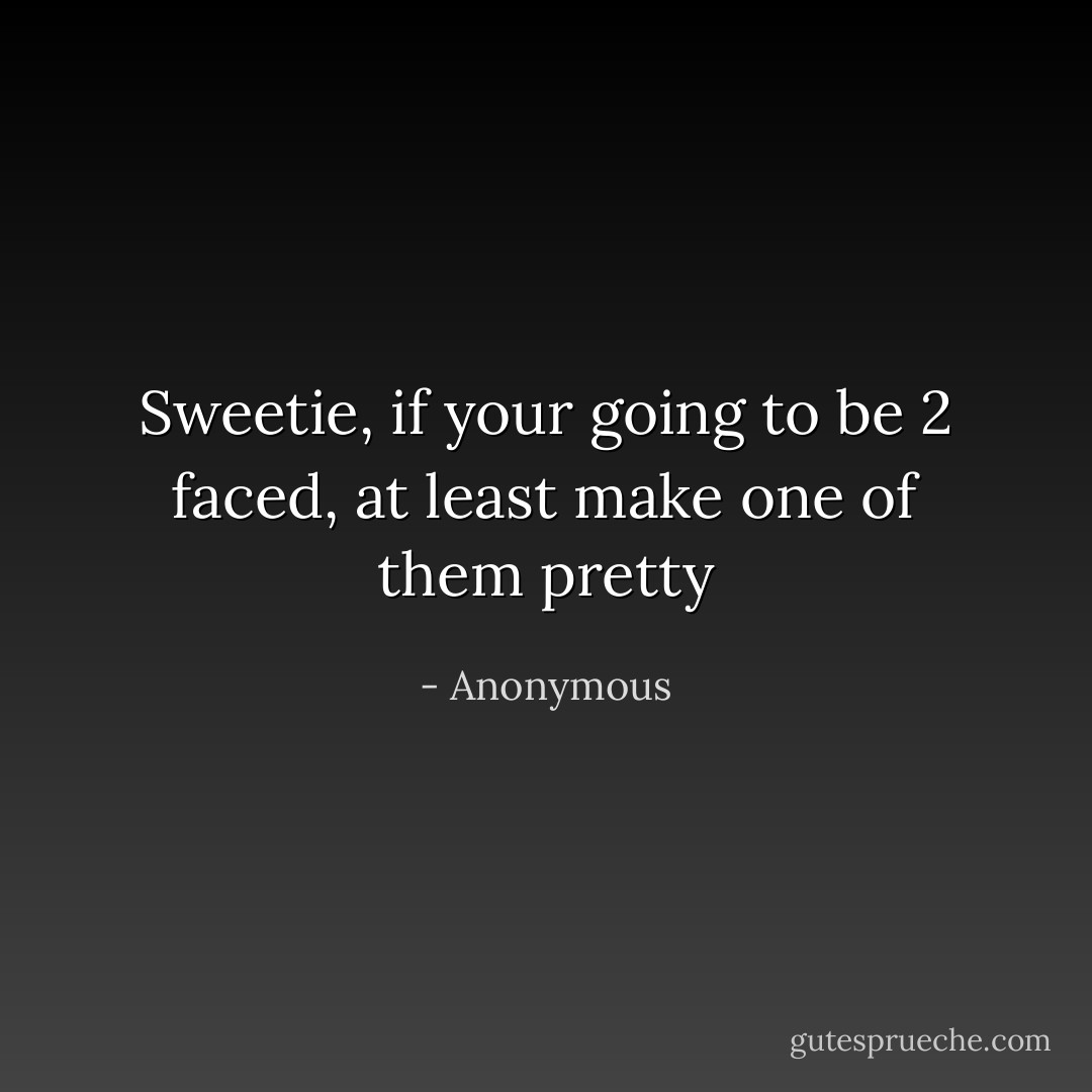 Sweetie, if your going to be 2 faced, at least make one of them pretty - Anonymous