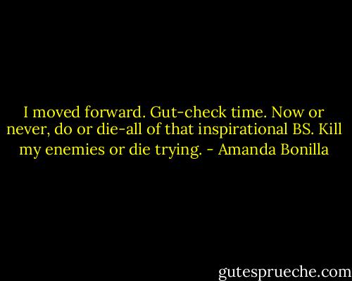 I moved forward. Gut-check time. Now or never, do or die-all of that inspirational BS. Kill my enemies or die trying. - Amanda Bonilla