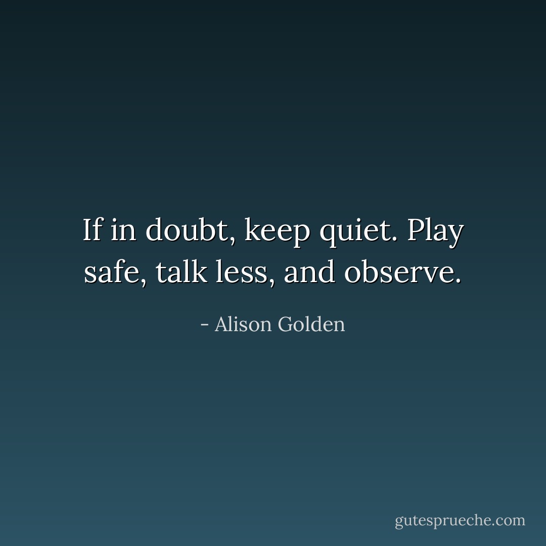 If in doubt, keep quiet. Play safe, talk less, and observe. - Alison Golden