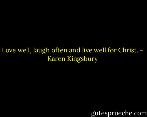 Love well, laugh often and live well for Christ. - Karen Kingsbury