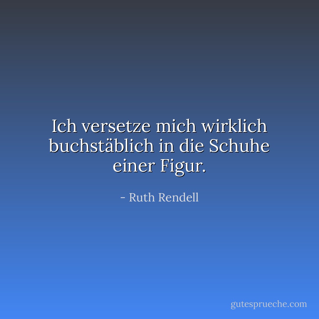 Ich versetze mich wirklich buchstäblich in die Schuhe einer Figur. - Ruth Rendell<