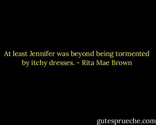 At least Jennifer was beyond being tormented by itchy dresses. - Rita Mae Brown