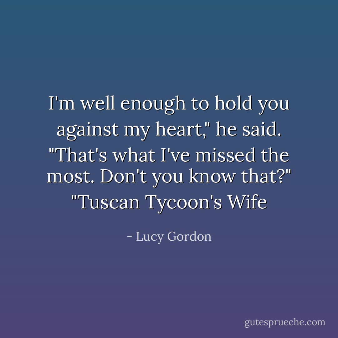 I'm well enough to hold you against my heart," he said. "That's what I've missed the most. Don't you know that?" "Tuscan Tycoon's Wife - Lucy Gordon