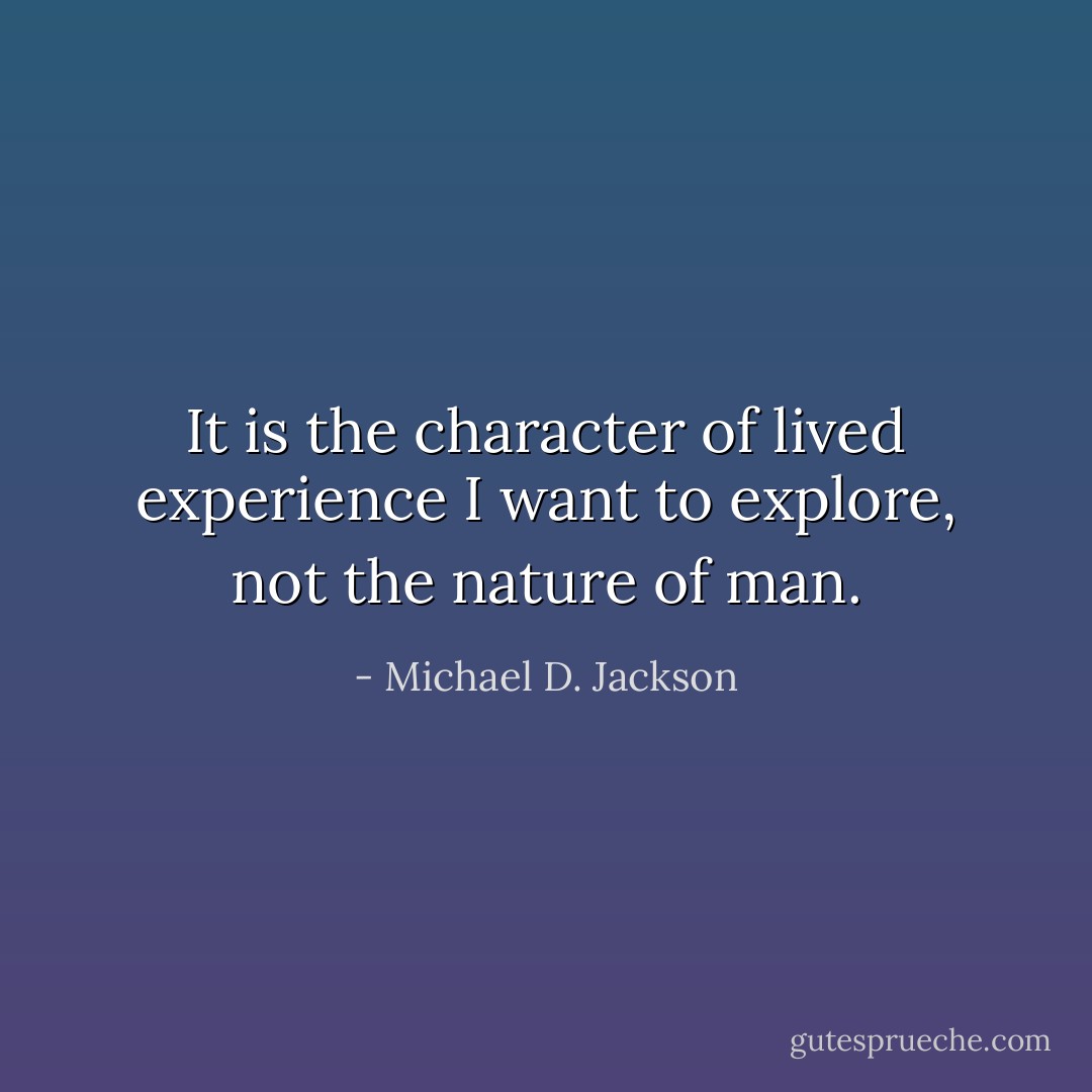 It is the character of lived experience I want to explore, not the nature of man. - Michael D. Jackson