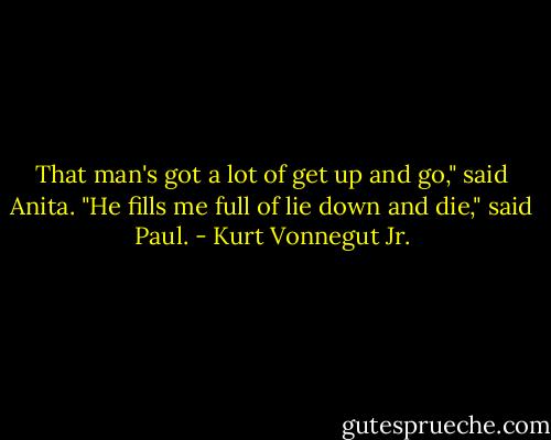 That man's got a lot of get up and go," said Anita.<br />"He fills me full of lie down and die," said Paul. - Kurt Vonnegut Jr.