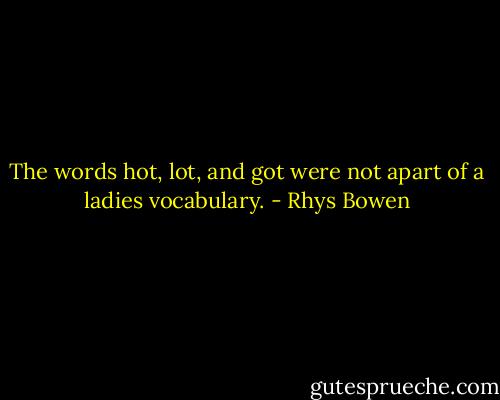 The words hot, lot, and got were not apart of a ladies vocabulary. - Rhys Bowen