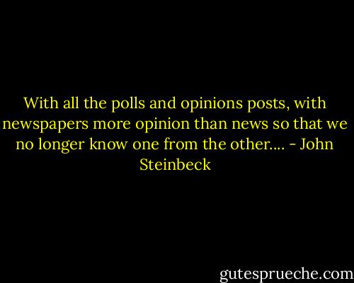 With all the polls and opinions posts, with newspapers more opinion than news so that we no longer know one from the other.... - John Steinbeck