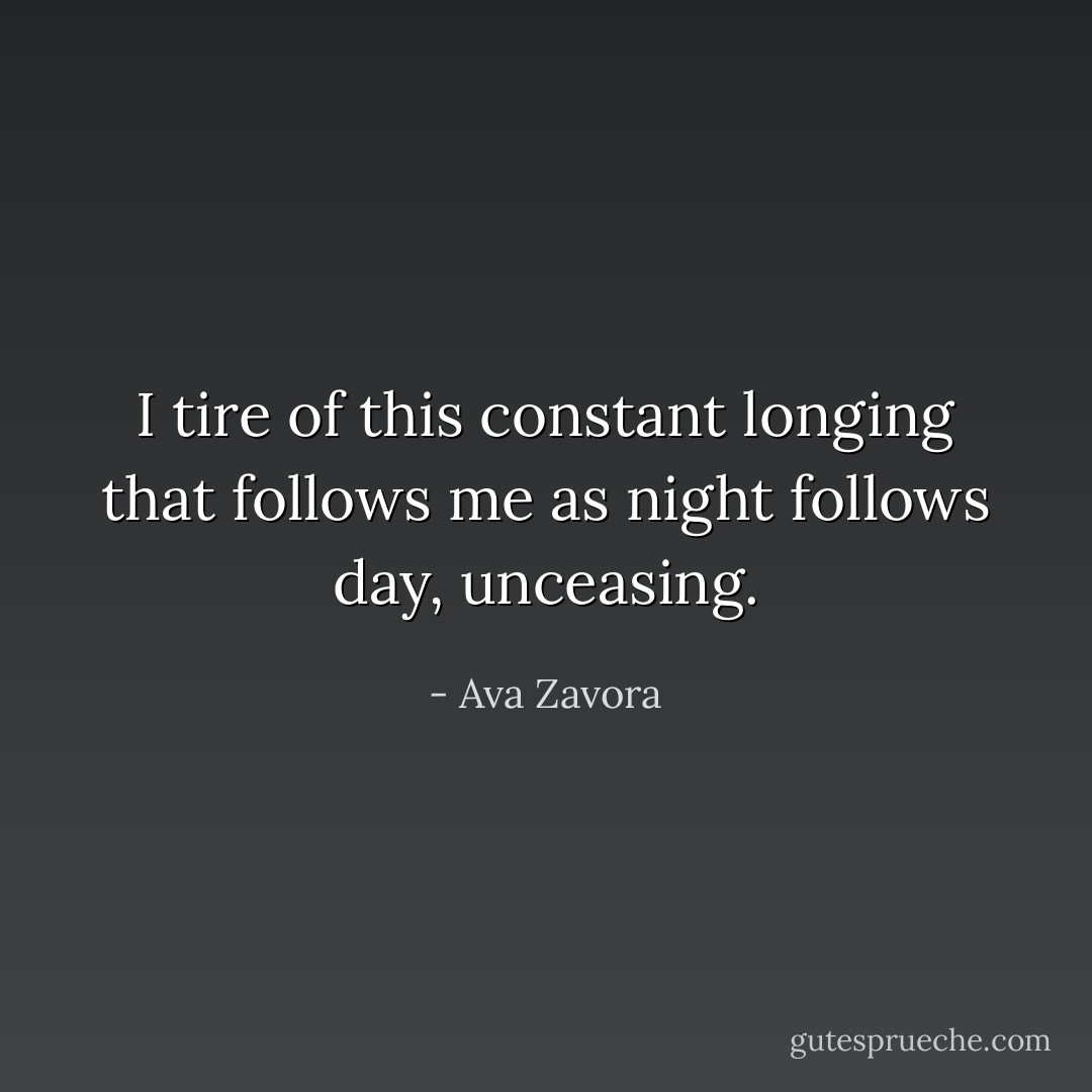 I tire of this constant longing that follows me as night follows day, unceasing. - Ava Zavora