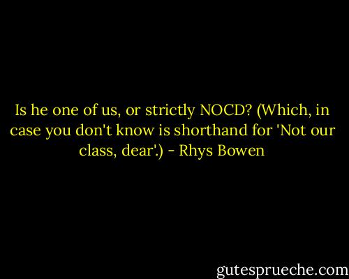 Is he one of us, or strictly NOCD? (Which, in case you don't know is shorthand for 'Not our class, dear'.) - Rhys Bowen