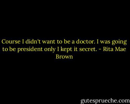Course I didn't want to be a doctor. I was going to be president only I kept it secret. - Rita Mae Brown
