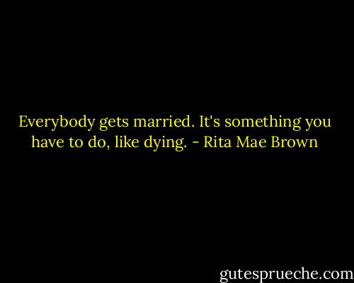 Everybody gets married. It's something you have to do, like dying. - Rita Mae Brown