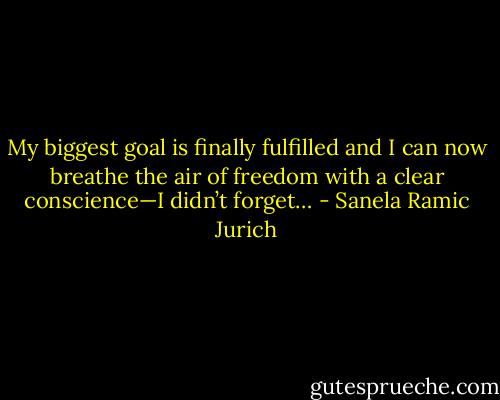 My biggest goal is finally fulfilled and I can now breathe the air of freedom with a clear conscience—I didn’t forget… - Sanela Ramic Jurich