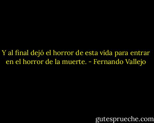 Y al final dejó el horror de esta vida para entrar en el horror de la muerte. - Fernando Vallejo