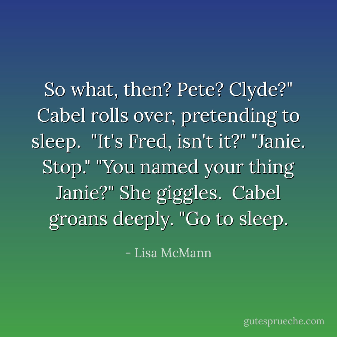 So what, then? Pete? Clyde?"<br />Cabel rolls over, pretending to sleep. <br />"It's Fred, isn't it?"<br />"Janie. Stop."<br />"You named your thing Janie?" She giggles. <br />Cabel groans deeply. "Go to sleep. - Lisa McMann