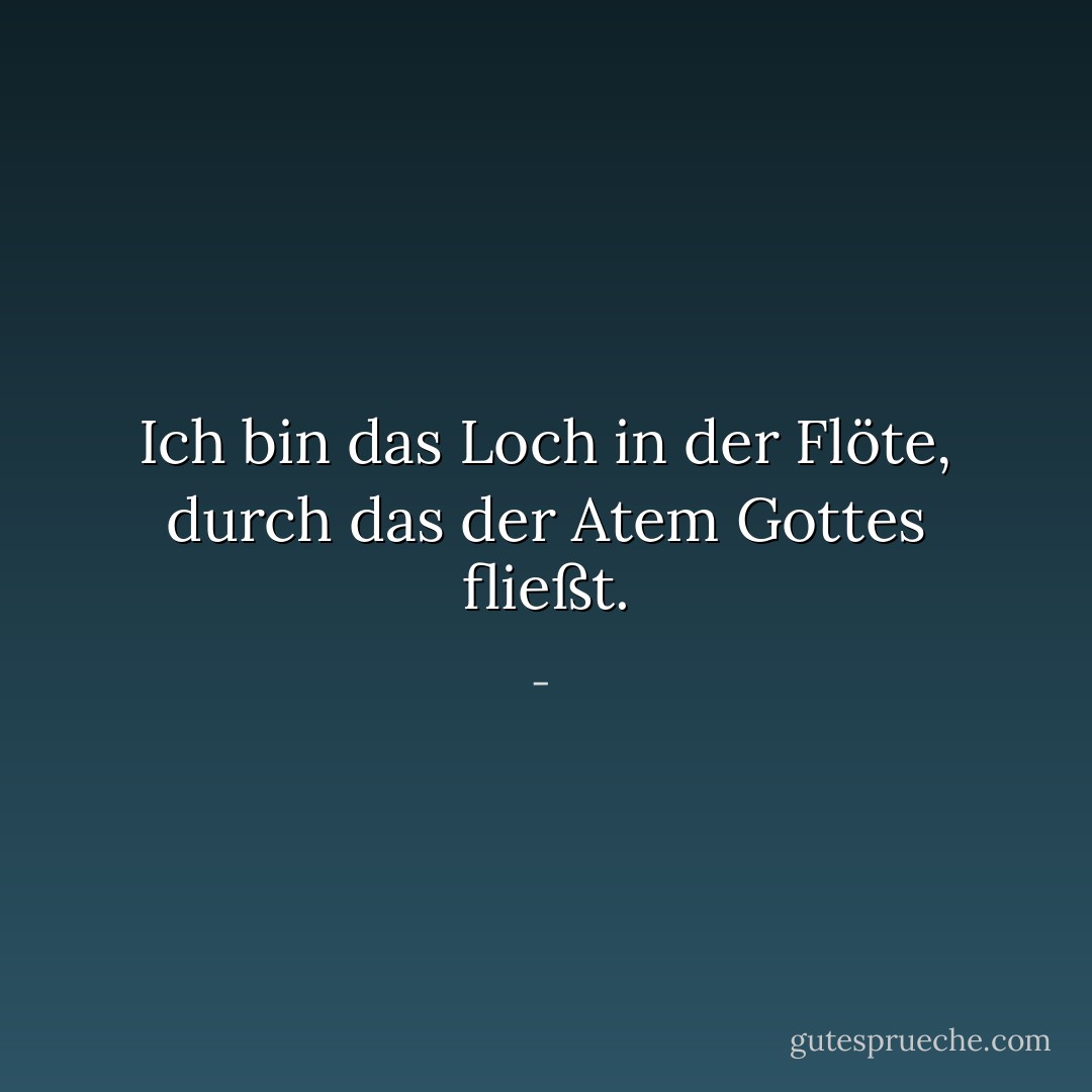 Ich bin das Loch in der Flöte, durch das der Atem Gottes fließt. - <