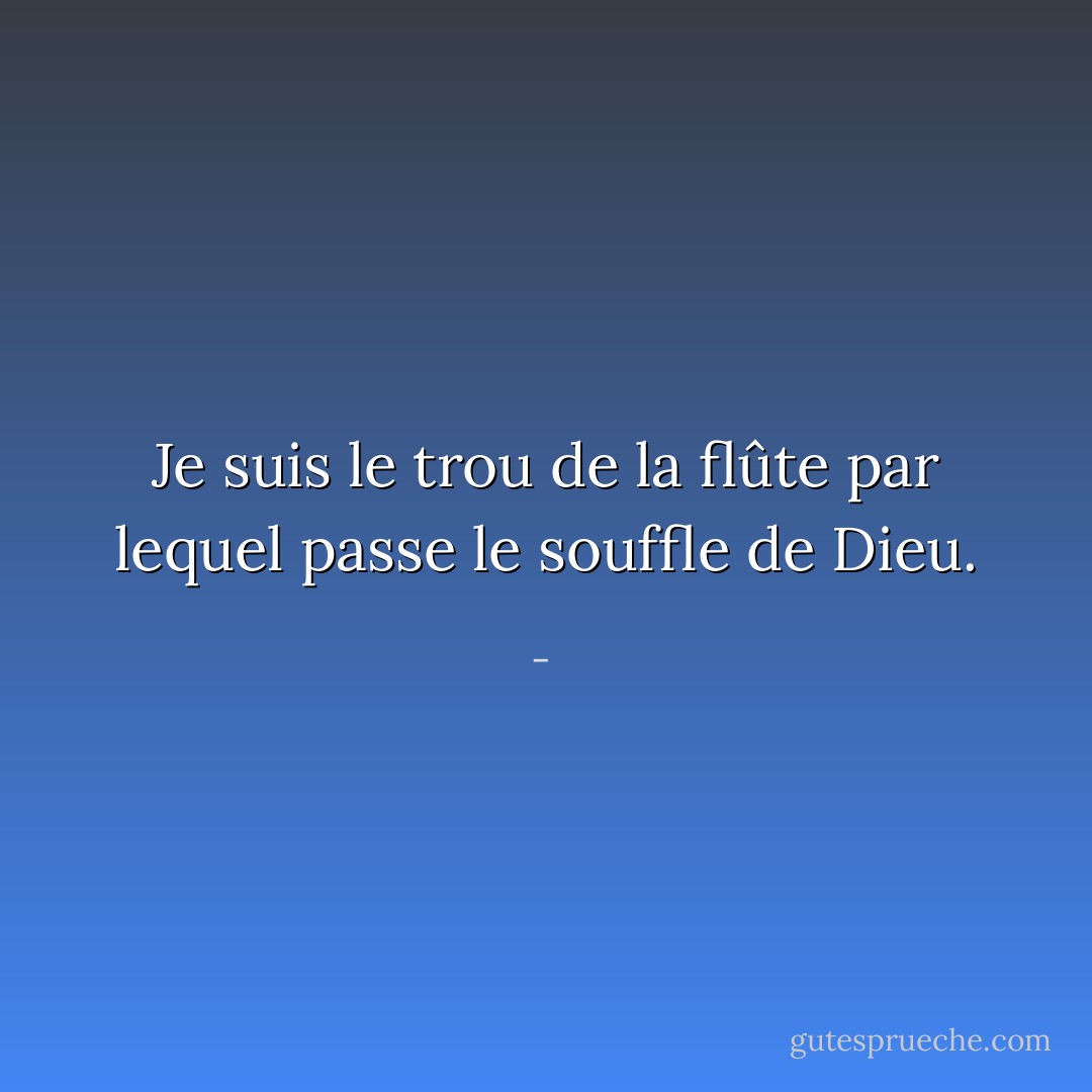 Je suis le trou de la flûte par lequel passe le souffle de Dieu. - 