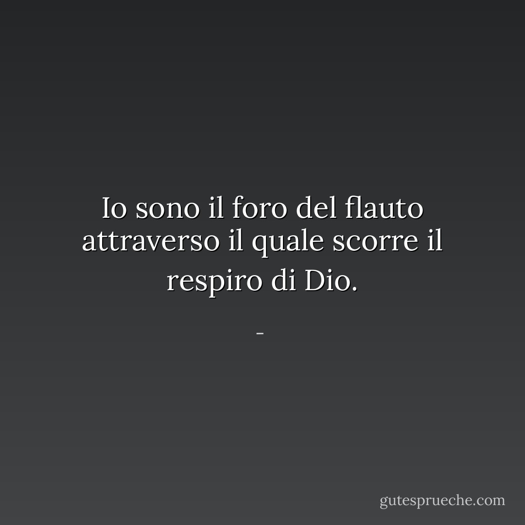Io sono il foro del flauto attraverso il quale scorre il respiro di Dio. - 