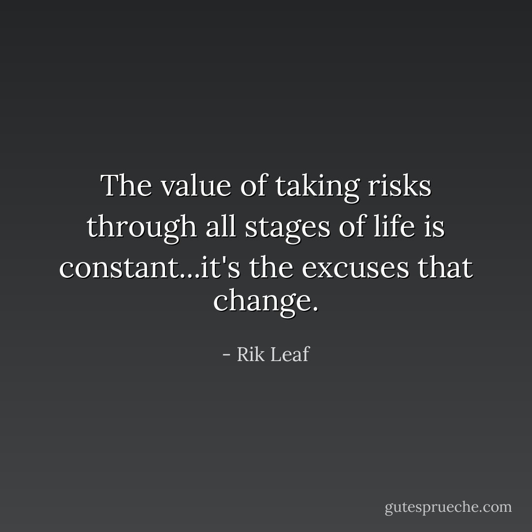 The value of taking risks through all stages of life is constant...it's the excuses that change. - Rik Leaf