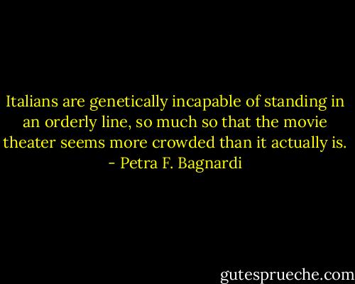 Italians are genetically incapable of standing in an orderly line, so much so that the movie theater seems more crowded than it actually is. - Petra F. Bagnardi