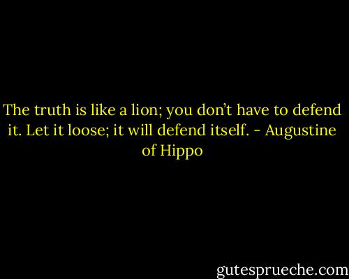 The truth is like a lion; you don’t have to defend it. Let it loose; it will defend itself. - Augustine of Hippo