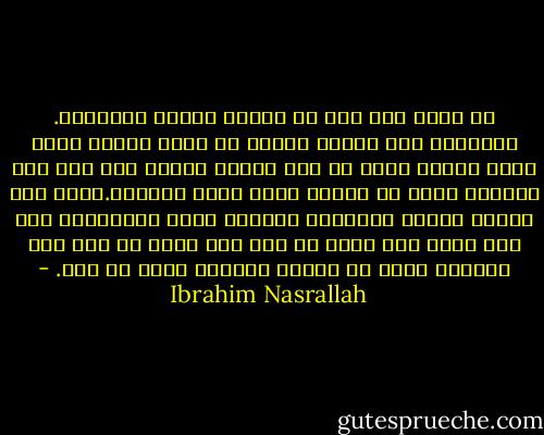 ظل يبكي حتى بعد أن يُغلق عينيه براحتيه. فأُحّسُ بأن الدمع قادمٌ من مكان بعيد، مكان بعيد جداً، ربما من أول جنازة لشهيد سقط على هذه الأرض، ربما من جنازة عيسى عليه السلام.أنظر إلى الدمع فأراه متعباً، مثلنا، ولست أدري،حين كنت أضع رأسه على كتفي هل كنت أضع رأسه أم أضع تلك الدموع التي قد تكون، مثلنا، تبحث عن كتف. - Ibrahim Nasrallah