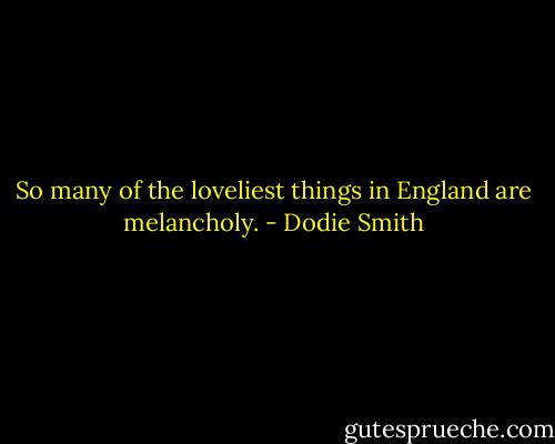 So many of the loveliest things in England are melancholy. - Dodie Smith