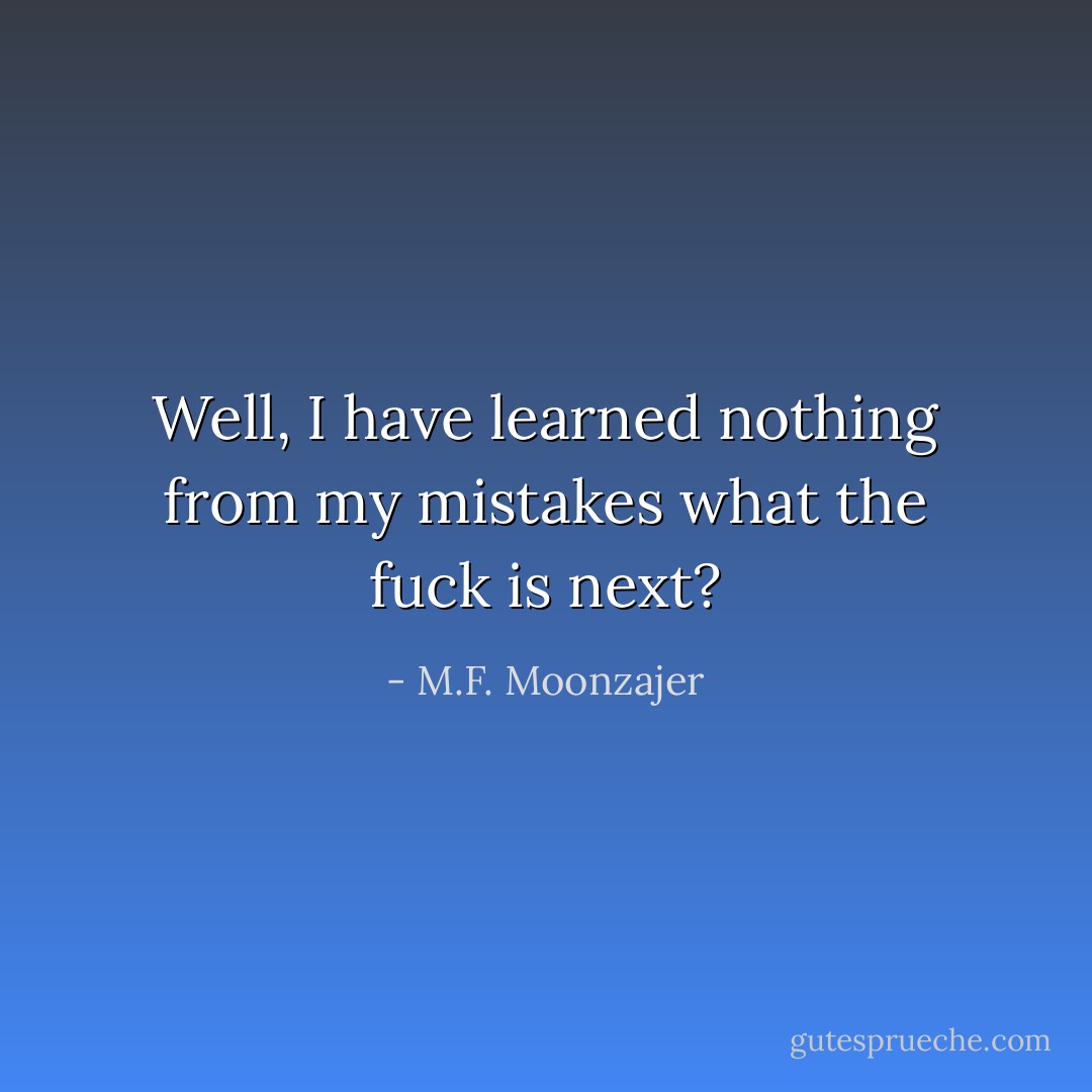 Well, I have learned nothing from my mistakes what the fuck is next? - M.F. Moonzajer
