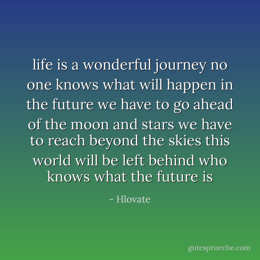 life is a wonderful journey<br />no one knows what will happen in the future<br />we have to go ahead of the moon and stars<br />we have to reach beyond the skies<br />this world will be left behind<br />who knows what the future is - Hlovate