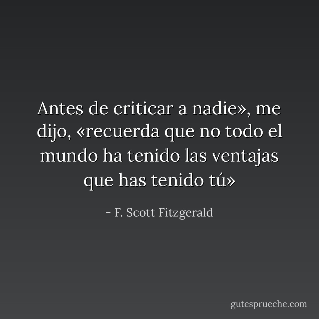 Antes de criticar a nadie», me dijo, «recuerda que no todo el mundo ha tenido las ventajas que has tenido tú» - F. Scott Fitzgerald