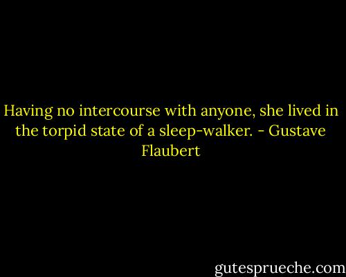 Having no intercourse with anyone, she lived in the torpid state of a sleep-walker. - Gustave Flaubert