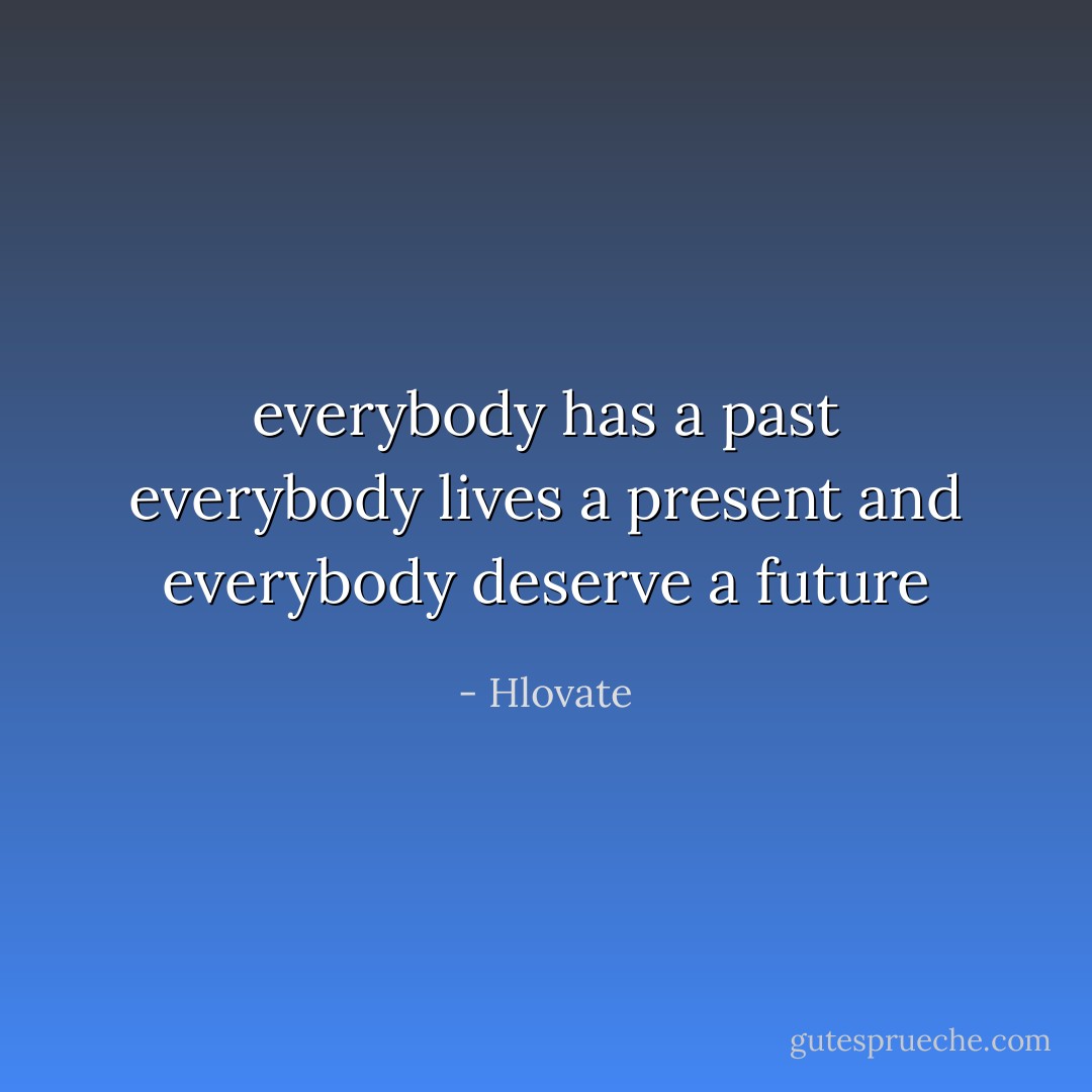 everybody has a past<br />everybody lives a present<br />and everybody deserve a future - Hlovate