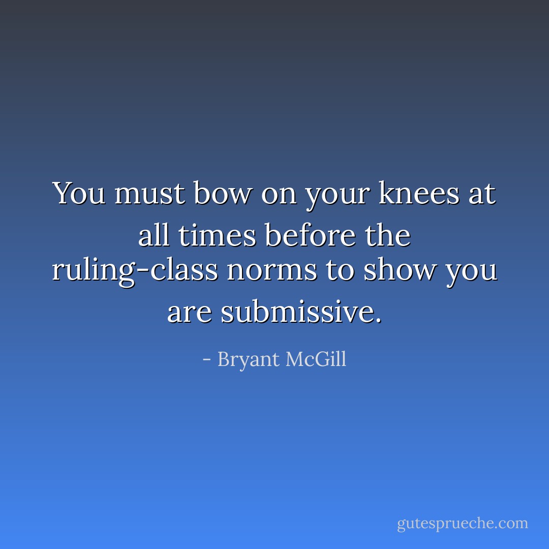 You must bow on your knees at all times before the ruling-class norms to show you are submissive. - Bryant McGill