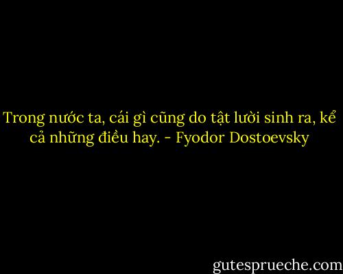 Trong nước ta, cái gì cũng do tật lười sinh ra, kể cả những điều hay. - Fyodor Dostoevsky