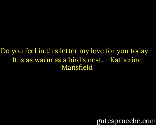 Do you feel in this letter my love for you today - It is as warm as a bird's nest. - Katherine Mansfield