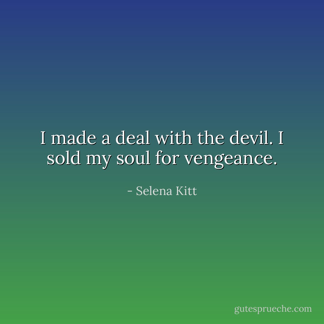I made a deal with the devil.<br />I sold my soul for vengeance. - Selena Kitt