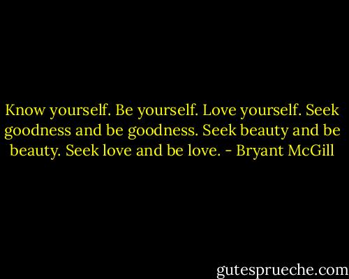 Know yourself. Be yourself. Love yourself. Seek goodness and be goodness. Seek beauty and be beauty. Seek love and be love. - Bryant McGill