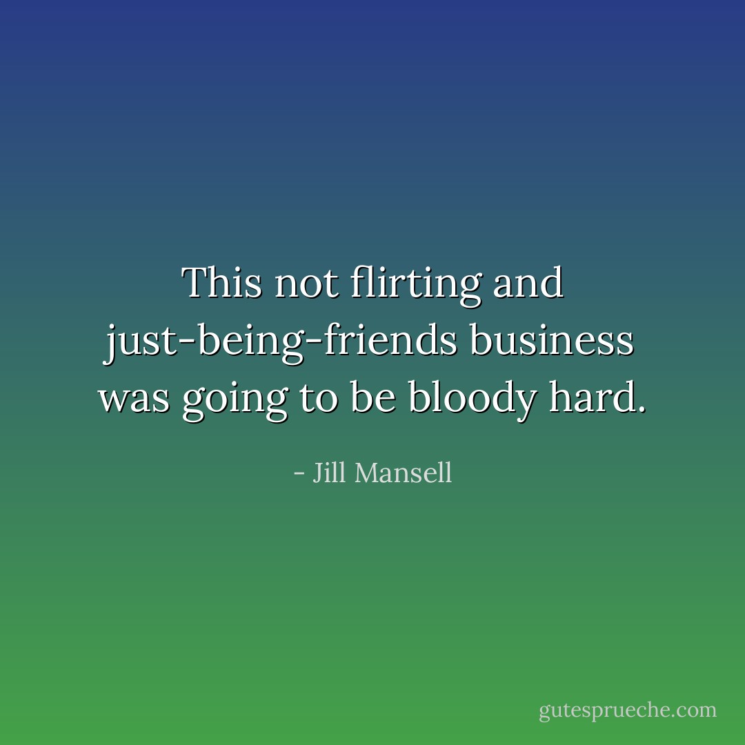 This not flirting and just-being-friends business was going to be bloody hard. - Jill Mansell